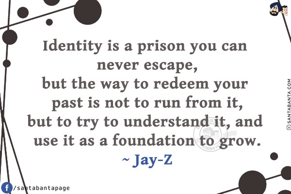 Identity is a prison you can never escape,
but the way to redeem your past is not to run from it,
but to try to understand it, and use it as a foundation to grow.
