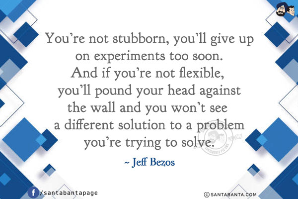 You're not stubborn, you'll give up on experiments too soon.
And if you're not flexible, you'll pound your head against
the wall and you won't see a different solution to a problem
you're trying to solve.
