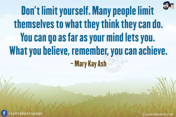 Don't limit yourself. Many people limit themselves to what they think they can do.
You can go as far as your mind lets you. What you believe, remember, you can achieve.
