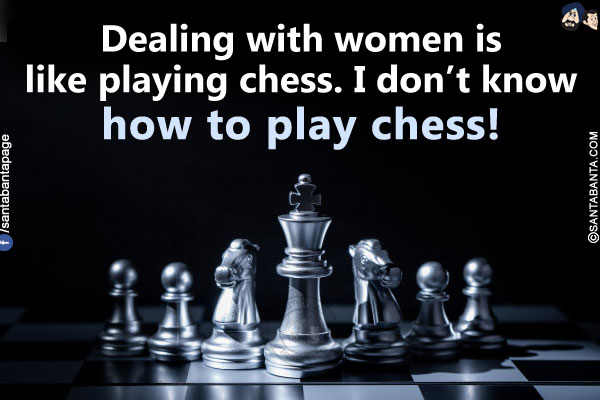 Dealing with women is like playing chess. I don't know how to play chess!