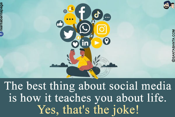 The best thing about social media is how it teaches you about life.<br/>
Yes, that's the joke!