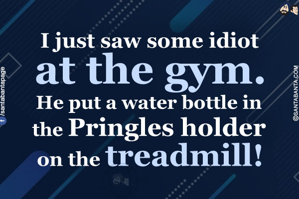 I just saw some idiot at the gym.<br/>
He put a water bottle in the Pringles holder on the treadmill!