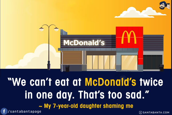 `We can't eat at McDonald's twice in one day. That's too sad.`<br/>
~ My 7-year-old daughter shaming me