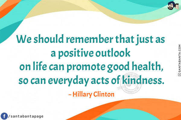 We should remember that just as a positive outlook on life can promote good health,
so can everyday acts of kindness.
