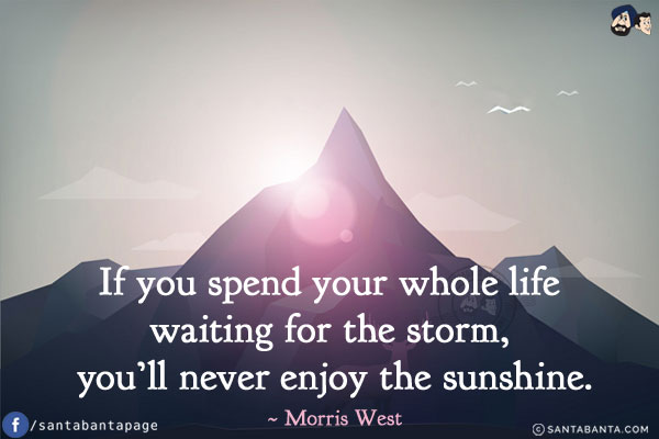 If you spend your whole life waiting for the storm, you'll never enjoy the sunshine.
