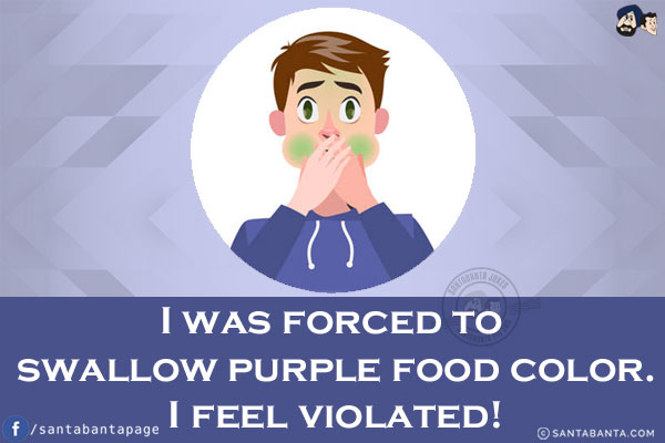 I was forced to swallow purple food color.<br/>
I feel violated!