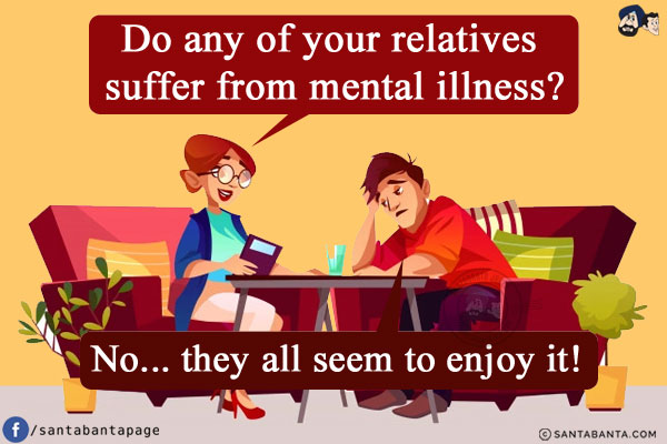 Psychiatrist: Do any of your relatives suffer from mental illness?<br/>
Man: No... they all seem to enjoy it!