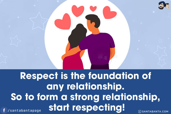 Respect is the foundation of any relationship. So to form a strong relationship, start respecting!