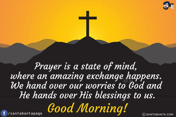 Prayer is a state of mind, where an amazing exchange happens. We hand over our worries to God and He hands over His blessings to us.<br/>
Good Morning!