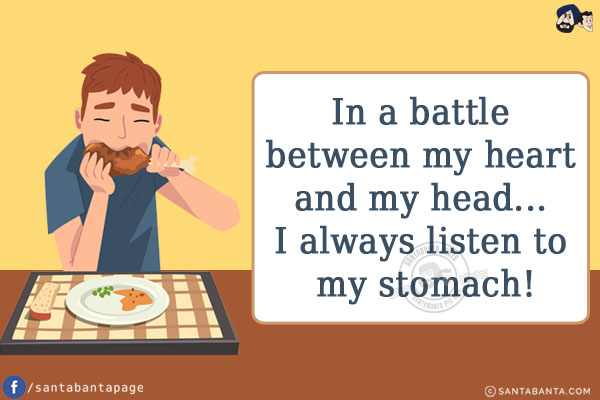 In a battle between my heart and my head... I always listen to my stomach!