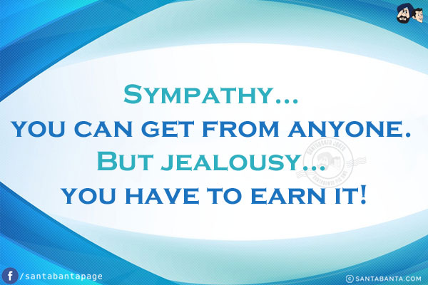 Sympathy... you can get from anyone.<br/>
But jealousy... you have to earn it!