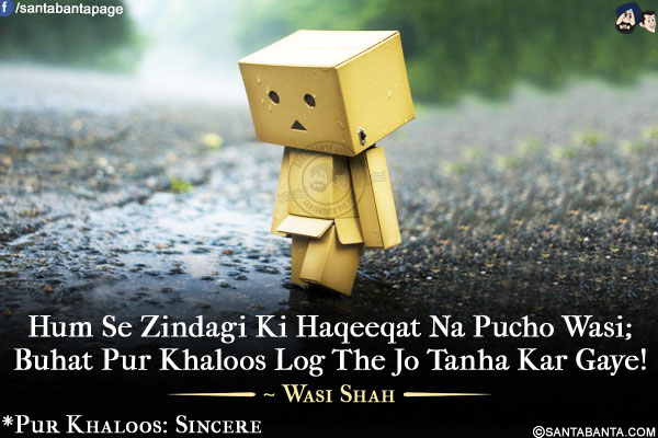 Hum Se Zindagi Ki Haqeeqat Na Pucho Wasi;<br />
Buhat Pur Khaloos Log The Jo Tanha Kar Gaye!<br /><br />
* Pur Khaloos: Sincere