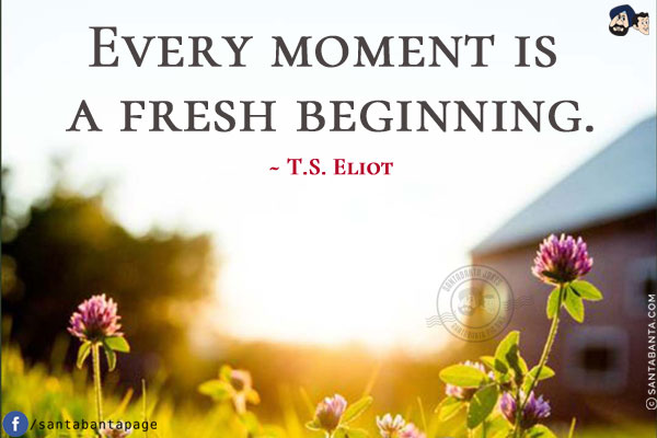 Every moment is a fresh beginning.
