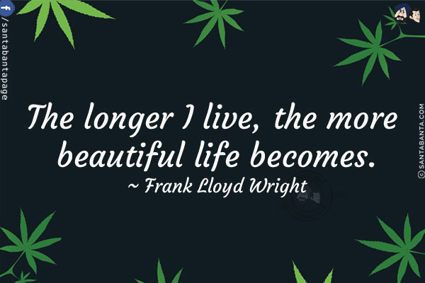 The longer I live, the more beautiful life becomes.