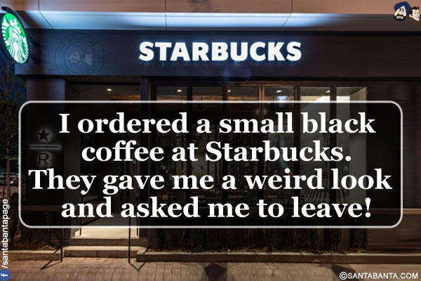 I ordered a small black coffee at Starbucks.<br/>
They gave me a weird look and asked me to leave!