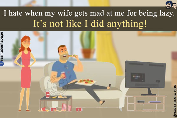 I hate when my wife gets mad at me for being lazy.<br/>
It's not like I did anything!