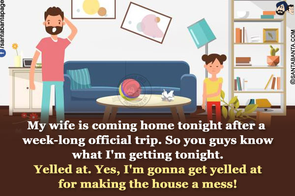 My wife is coming home tonight after a week-long official trip. So you guys know what I'm getting tonight.<br/>
Yelled at. Yes, I'm gonna get yelled at for making the house a mess!