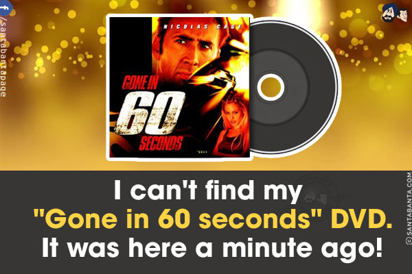 I can't find my `Gone in 60 seconds` DVD.<br/>
It was here a minute ago!