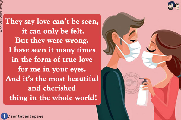 They say love can't be seen, it can only be felt.<br/>
But they were wrong. I have seen it many times in the form of true love for me in your eyes. And it's the most beautiful and cherished thing in the whole world!