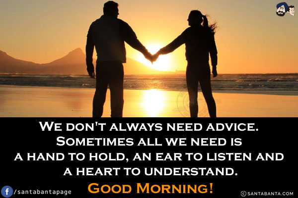 We don't always need advice. Sometimes all we need is a hand to hold, an ear to listen and a heart to understand.<br/>
Good Morning!