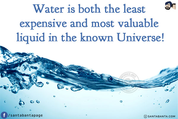 Water is both the least expensive and most valuable liquid in the known Universe!