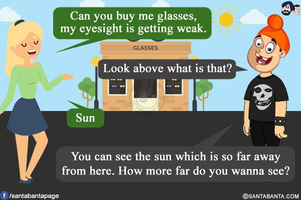 Girl: Can you buy me glasses, my eyesight is getting weak.<br/>
Pappu: Look above what is that?<br/>
Girl: Sun.<br/>
Pappu: You can see the sun which is so far away from here. How more far do you wanna see?