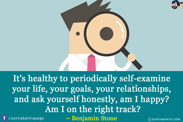 It's healthy to periodically self-examine your life, your goals, your relationships, and ask yourself honestly, am I happy? Am I on the right track?
