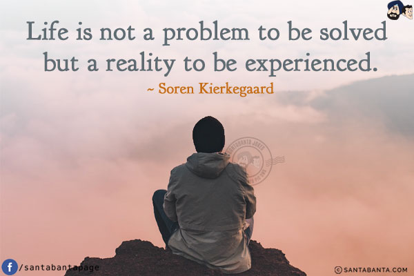 Life is not a problem to be solved but a reality to be experienced.
