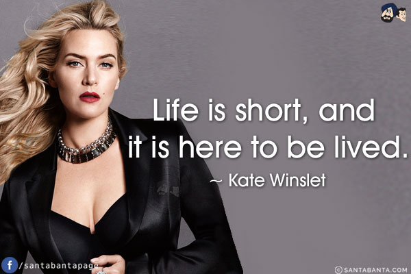 Life is short, and it is here to be lived.
