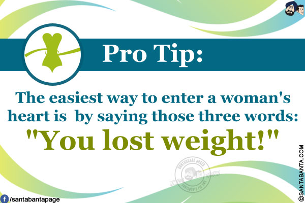 Pro Tip:<br/>
The easiest way to enter a woman's heart is by saying those three words:<br/>
`You lost weight!`