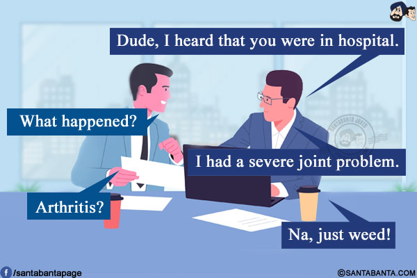 Me: Dude, I heard that you were in hospital. What happened?<br/>
Colleague: I had a severe joint problem.<br/>
Me: Arthritis?<br/>
Colleague: Na, just weed!