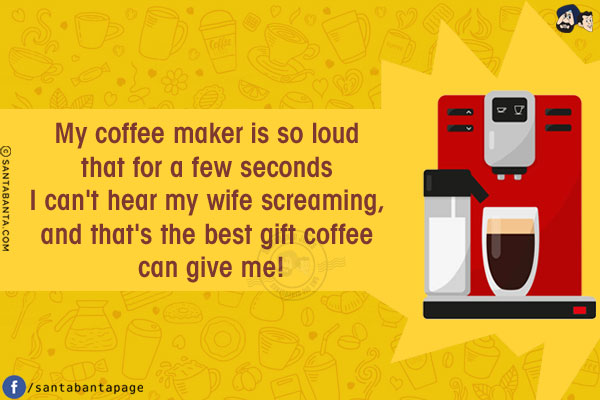 My coffee maker is so loud that for a few seconds I can't hear my wife screaming, and that's the best gift coffee can give me!