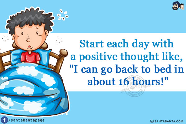 Start each day with a positive thought like, `I can go back to bed in about 16 hours!`