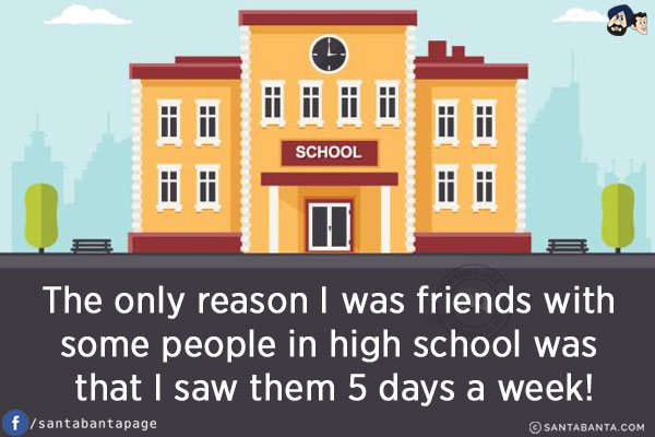 The only reason I was friends with some people in high school was that I saw them 5 days a week!