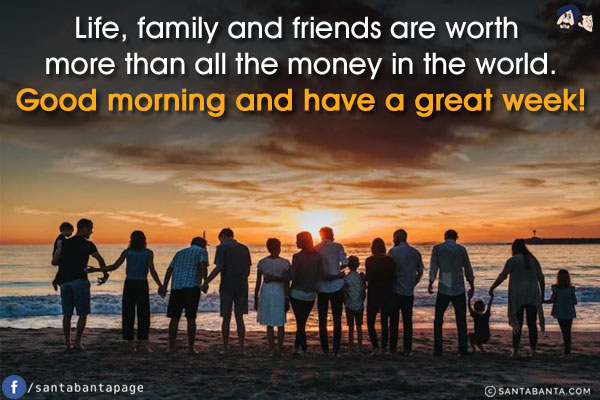 Life, family and friends are worth more than all the money in the world.<br/>
Good morning and have a great week!