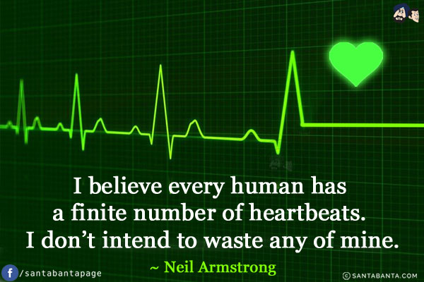 I believe every human has a finite number of heartbeats. I don't intend to waste any of mine.
