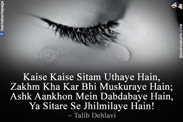 Kaise Kaise Sitam Uthaye Hain,<br />
Zakhm Kha Kar Bhi Muskuraye Hain;<br />
Ashk Aankhon Mein Dabdabaye Hain,<br />
Ya Sitare Se Jhilmilaye Hain!<br />