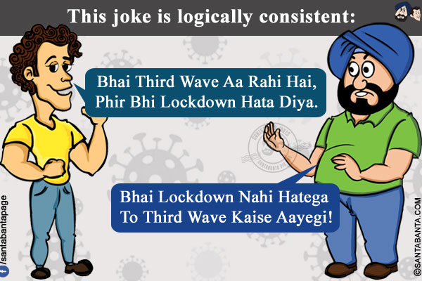 This joke is logically consistent:<br/>
Banta: Bhai Third Wave Aa Rahi Hai, Phir Bhi Lockdown Hata Diya.<br/>
Santa: Bhai Lockdown Nahi Hatega To Third Wave Kaise Aayegi!