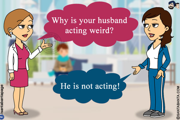 Preeto: Why is your husband acting weird?<br/>
Jeeto: He is not acting!