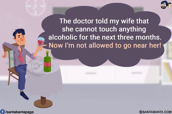 The doctor told my wife that she cannot touch anything alcoholic for the next three months.<br/>
Now I'm not allowed to go near her!