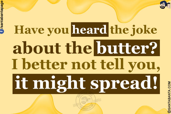 Have you heard the joke about the butter?<br/>
I better not tell you, it might spread!