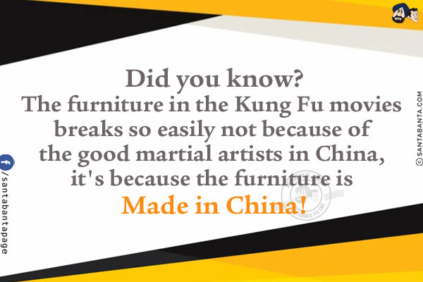 Did you know?<br/>
The furniture in the Kung Fu movies breaks so easily not because of the good martial artists in China, it's because the furniture is Made in China!