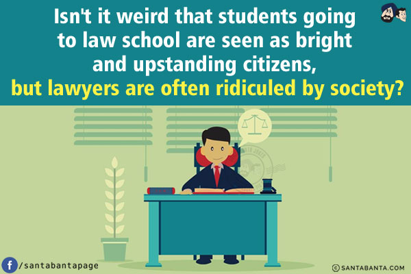 Isn't it weird that students going to law school are seen as bright and upstanding citizens, but lawyers are often ridiculed by society?