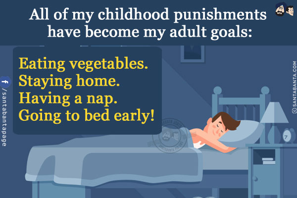 All of my childhood punishments have become my adult goals:<br/>
Eating vegetables.<br/>
Staying home.<br/>
Having a nap.<br/>
Going to bed early!