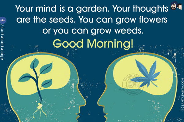 Your mind is a garden.<br/>
Your thoughts are the seeds.<br/>
You can grow flowers or you can grow weeds.<br/>
Good Morning!