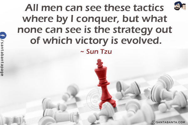 All men can see these tactics whereby I conquer, but what none can see is the strategy out of which victory is evolved.
