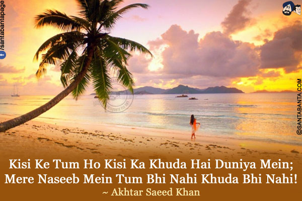 Kisi Ke Tum Ho Kisi Ka Khuda Hai Duniya Mein;<br />
Mere Naseeb Mein Tum Bhi Nahi Khuda Bhi Nahi!<br />