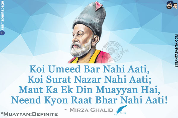 Koi Umeed Bar Nahi Aati,<br />
Koi Surat Nazar Nahi Aati;<br />
Maut Ka Ek Din Muayyan Hai,<br />
Neend Kyon Raat Bhar Nahi Aati!<br /><br />
*Muayyan:Definite