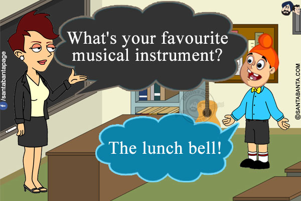 Music Teacher: What's your favourite musical instrument?<br/>
Pappu: The lunch bell!