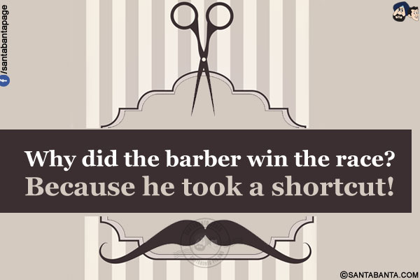 Why did the barber win the race?<br/>
Because he took a shortcut!